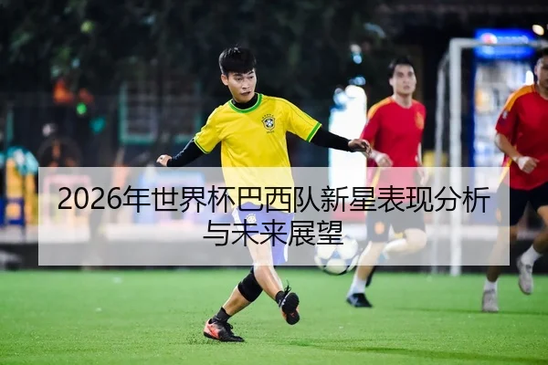 2026年世界杯巴西队新星表现分析与未来展望
