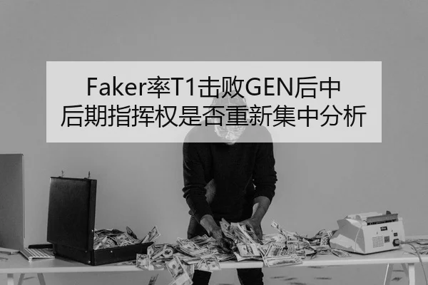 Faker率T1击败GEN后中后期指挥权是否重新集中分析
