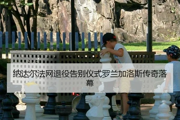 纳达尔法网退役告别仪式罗兰加洛斯传奇落幕