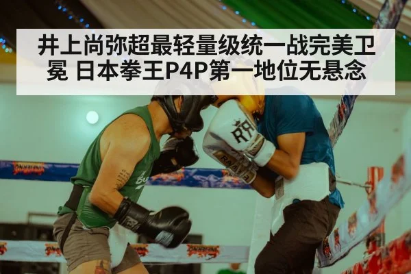 井上尚弥超最轻量级统一战完美卫冕 日本拳王P4P第一地位无悬念
