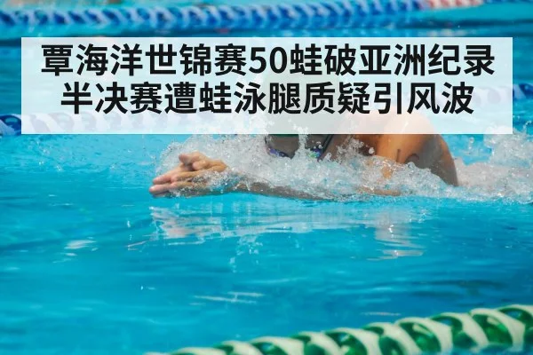 覃海洋世锦赛50蛙破亚洲纪录半决赛遭蛙泳腿质疑引风波