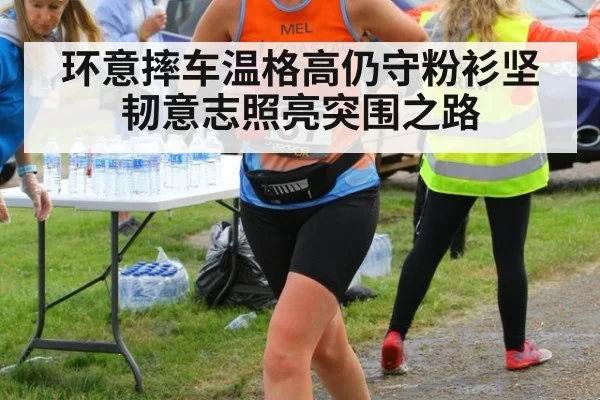环意摔车温格高仍守粉衫坚韧意志照亮突围之路